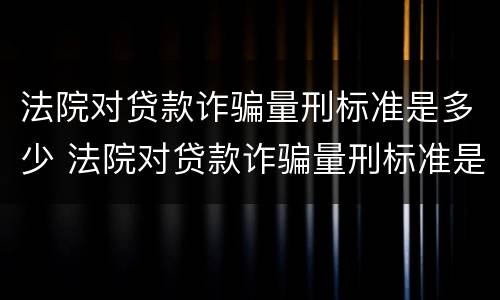 法院对贷款诈骗量刑标准是多少 法院对贷款诈骗量刑标准是多少呢