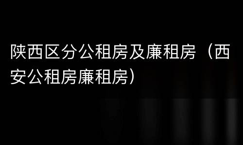 陕西区分公租房及廉租房（西安公租房廉租房）