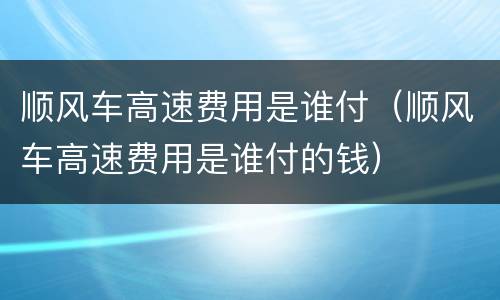 顺风车高速费用是谁付（顺风车高速费用是谁付的钱）