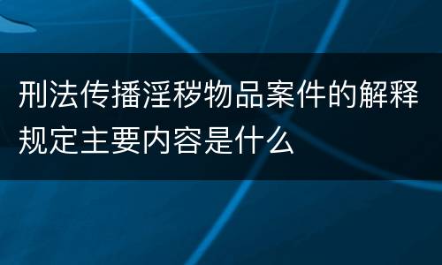 刑法传播淫秽物品案件的解释规定主要内容是什么