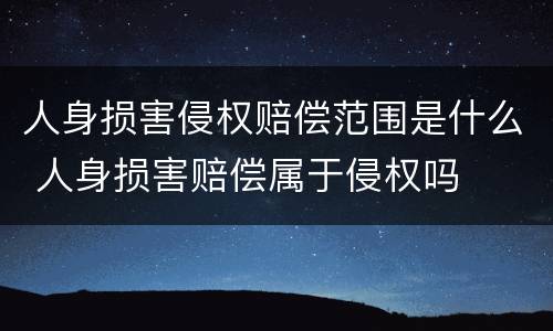 人身损害侵权赔偿范围是什么 人身损害赔偿属于侵权吗