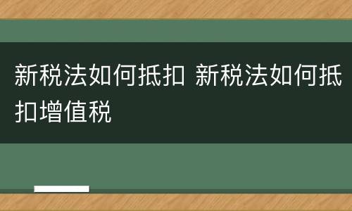 新税法如何抵扣 新税法如何抵扣增值税