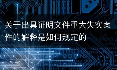 关于出具证明文件重大失实案件的解释是如何规定的