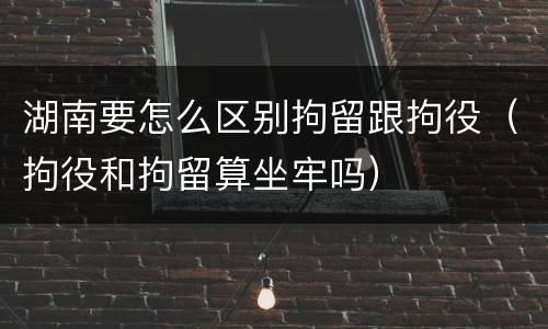 湖南要怎么区别拘留跟拘役（拘役和拘留算坐牢吗）