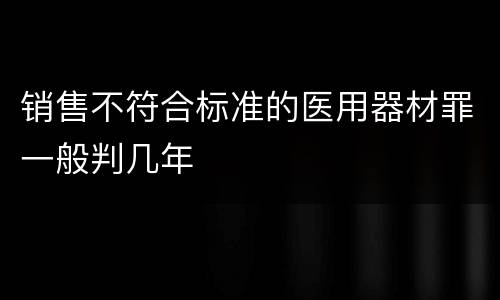 销售不符合标准的医用器材罪一般判几年