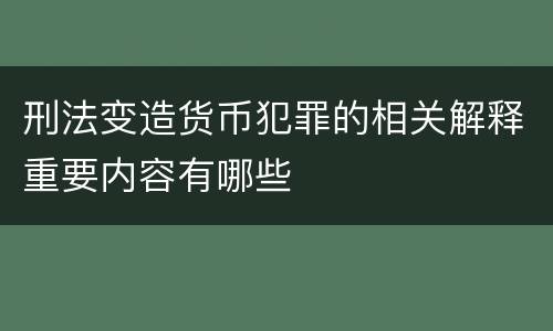 刑法变造货币犯罪的相关解释重要内容有哪些