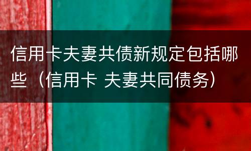 信用卡夫妻共债新规定包括哪些（信用卡 夫妻共同债务）