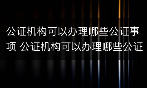 公证机构可以办理哪些公证事项 公证机构可以办理哪些公证事项呢