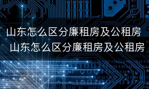 山东怎么区分廉租房及公租房 山东怎么区分廉租房及公租房的