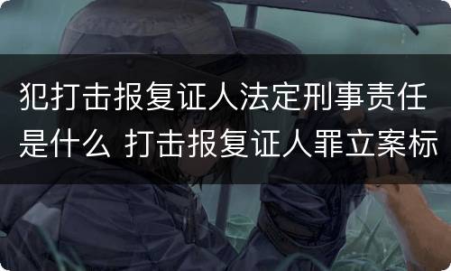 犯打击报复证人法定刑事责任是什么 打击报复证人罪立案标准