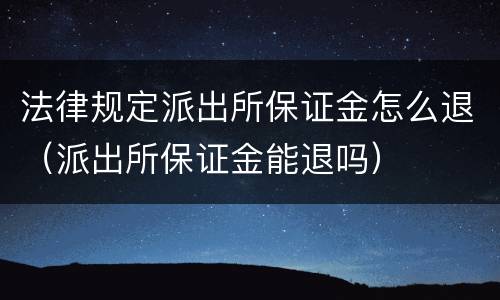 法律规定派出所保证金怎么退（派出所保证金能退吗）