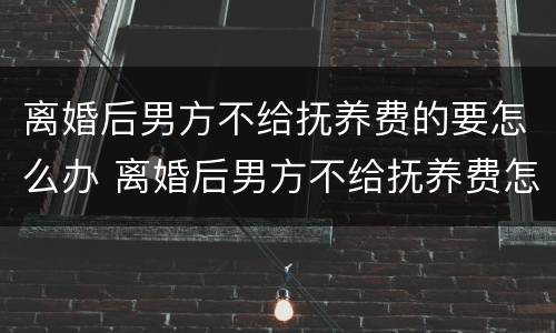 离婚后男方不给抚养费的要怎么办 离婚后男方不给抚养费怎么起诉