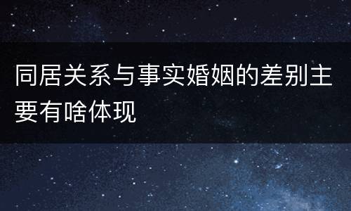同居关系与事实婚姻的差别主要有啥体现