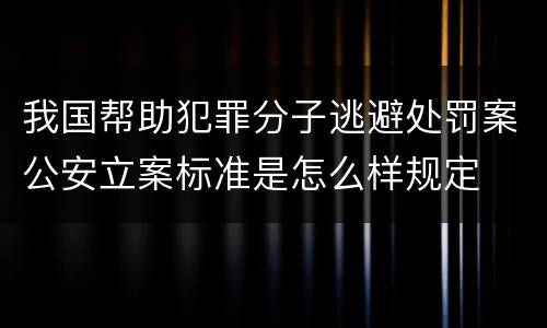 我国帮助犯罪分子逃避处罚案公安立案标准是怎么样规定