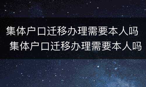 集体户口迁移办理需要本人吗 集体户口迁移办理需要本人吗