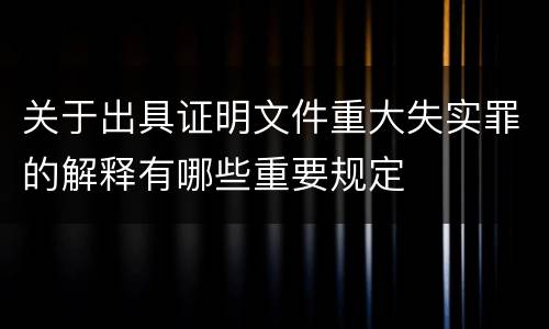 关于出具证明文件重大失实罪的解释有哪些重要规定