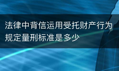 法律中背信运用受托财产行为规定量刑标准是多少