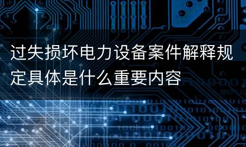过失损坏电力设备案件解释规定具体是什么重要内容