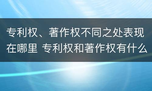 专利权、著作权不同之处表现在哪里 专利权和著作权有什么区别