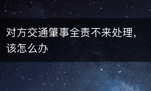 对方交通肇事全责不来处理，该怎么办