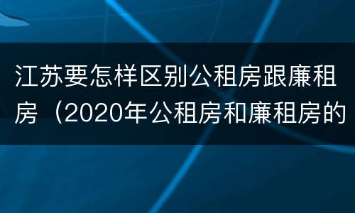 江苏要怎样区别公租房跟廉租房（2020年公租房和廉租房的区别）