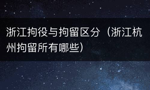 浙江拘役与拘留区分（浙江杭州拘留所有哪些）