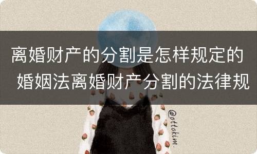 离婚财产的分割是怎样规定的 婚姻法离婚财产分割的法律规定是怎样的