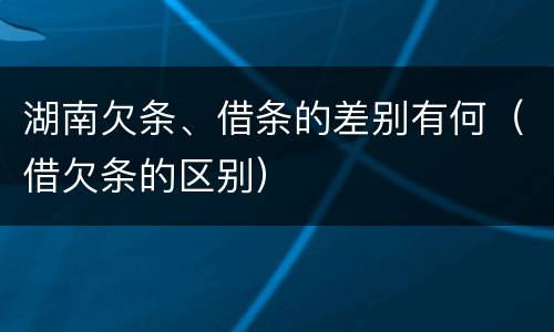 湖南欠条、借条的差别有何（借欠条的区别）