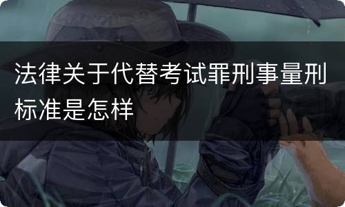 法律关于代替考试罪刑事量刑标准是怎样