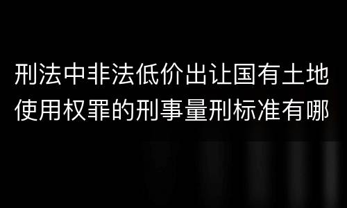 刑法中非法低价出让国有土地使用权罪的刑事量刑标准有哪些