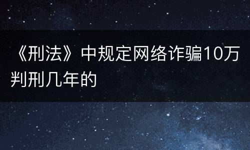《刑法》中规定网络诈骗10万判刑几年的