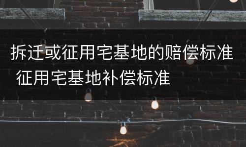 拆迁或征用宅基地的赔偿标准 征用宅基地补偿标准