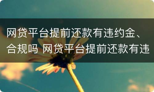 网贷平台提前还款有违约金、合规吗 网贷平台提前还款有违约金,合规吗是真的吗
