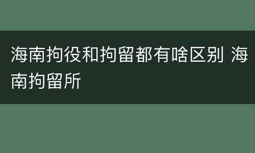 海南拘役和拘留都有啥区别 海南拘留所