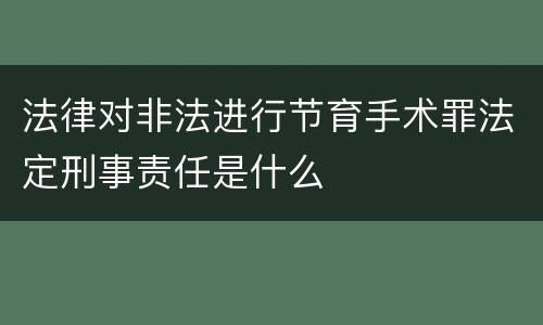 法律对非法进行节育手术罪法定刑事责任是什么