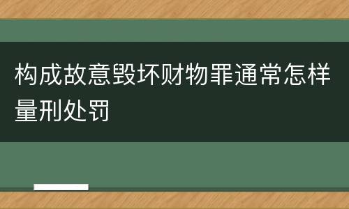 构成故意毁坏财物罪通常怎样量刑处罚