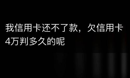 我信用卡还不了款，欠信用卡4万判多久的呢