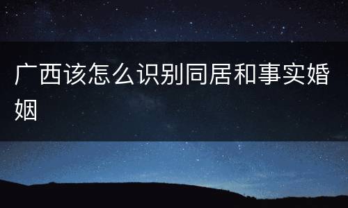 广西该怎么识别同居和事实婚姻
