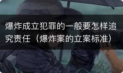 爆炸成立犯罪的一般要怎样追究责任（爆炸案的立案标准）
