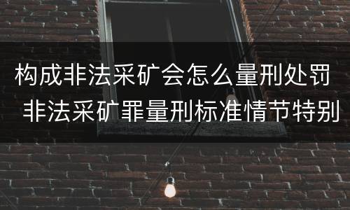 构成非法采矿会怎么量刑处罚 非法采矿罪量刑标准情节特别严重