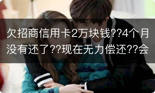 欠招商信用卡2万块钱??4个月没有还了??现在无力偿还??会坐牢吗