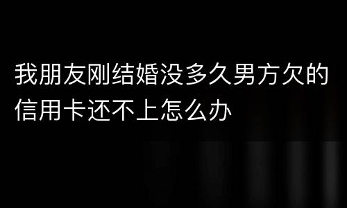 我朋友刚结婚没多久男方欠的信用卡还不上怎么办