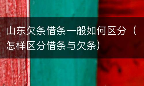 山东欠条借条一般如何区分（怎样区分借条与欠条）