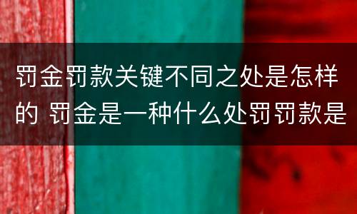 罚金罚款关键不同之处是怎样的 罚金是一种什么处罚罚款是一种什么处罚