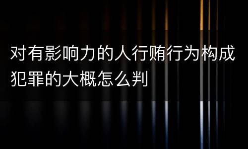 对有影响力的人行贿行为构成犯罪的大概怎么判