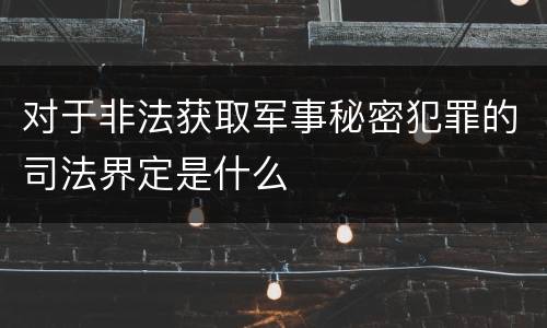 对于非法获取军事秘密犯罪的司法界定是什么