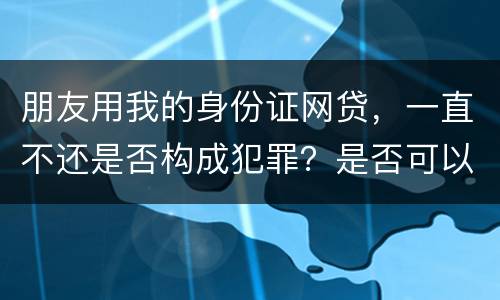 朋友用我的身份证网贷，一直不还是否构成犯罪？是否可以起诉