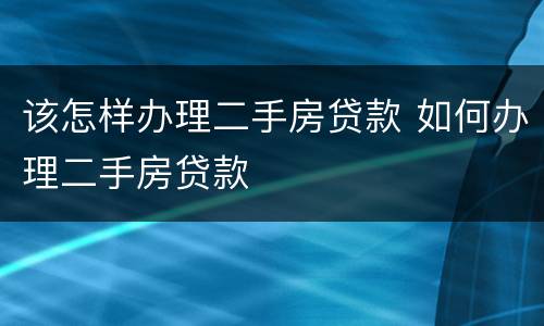 该怎样办理二手房贷款 如何办理二手房贷款