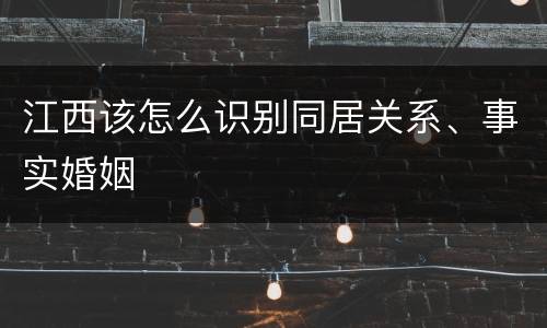 江西该怎么识别同居关系、事实婚姻