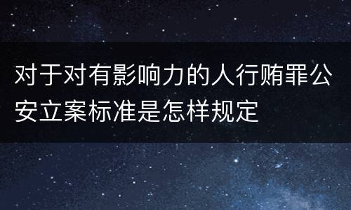 对于对有影响力的人行贿罪公安立案标准是怎样规定